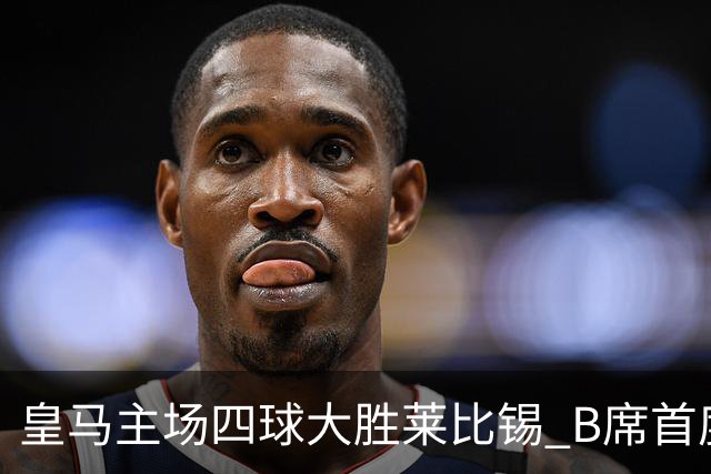 皇马主场四球大胜莱比锡 B席首度破门状态回暖迎国家德比